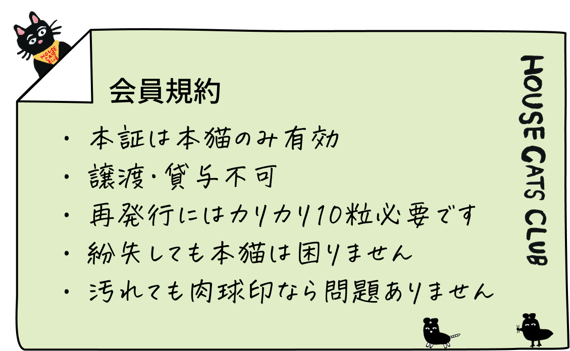 会員規約 本証は本猫のみ有効／譲渡・貸与不可／再発行にはカリカリ10粒必要です／紛失しても本猫は困りません／汚れても肉球印なら問題ありません